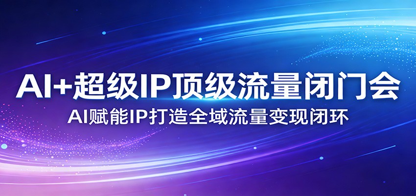AI+超级IP顶级流量闭门会：AI赋能IP打造全域流量变现闭环-百川聊项目
