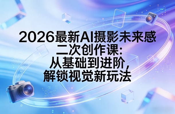 2026最新AI摄影未来感二次创作课：从基础到进阶，解锁视觉新玩法-百川聊项目