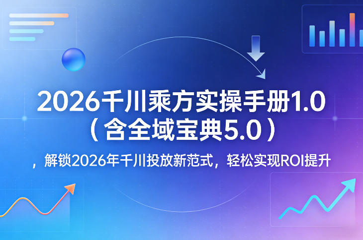 2026千川乘方实操手册1.0(含全域宝典5.0)，解锁2026年千川投放新范式，轻松实现ROI提升-百川聊项目