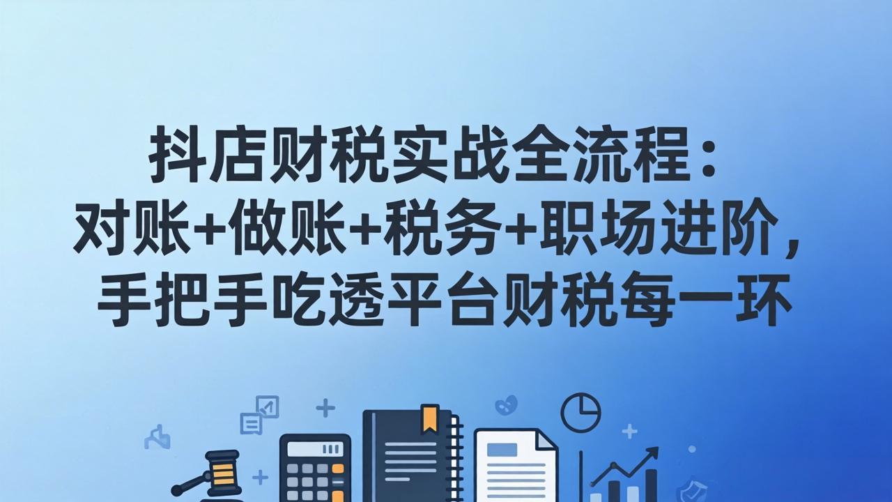抖店财税实操全流程：对账+做账+税务+职场进阶，手把手吃透平台财税每一环-百川聊项目