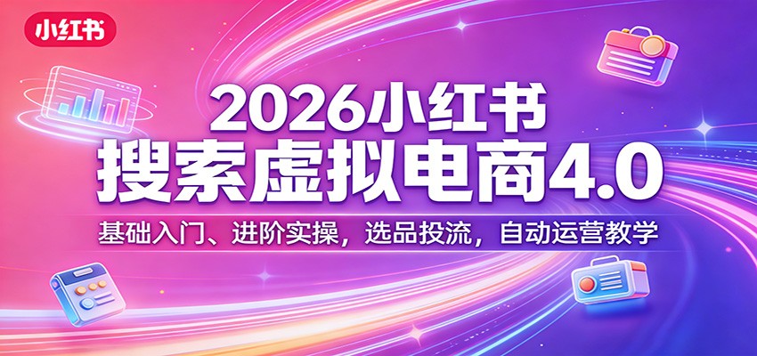2026小红书搜索虚拟电商4.0：基础入门、进阶实操，选品投流，自动运营教学-百川聊项目