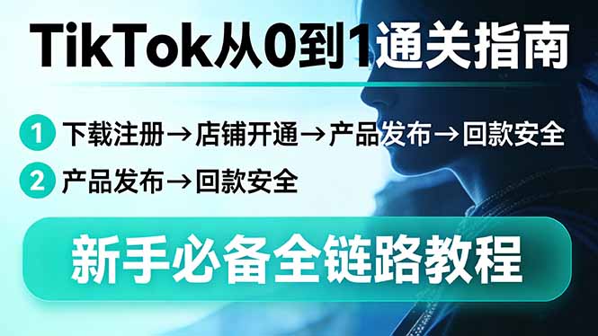 TikTok从0到1通关指南：下载注册→店铺开通→产品发布→回款安全，新手必备全链路教程-百川聊项目