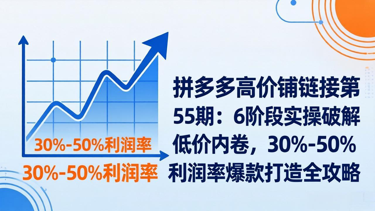 拼多多高价铺链接第55期：6阶段实操破解低价内卷，30%-50%利润率爆款打造全攻略-百川聊项目