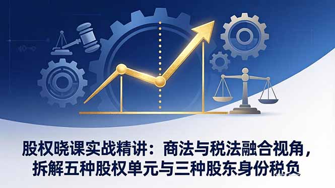 股权晓课实战精讲：商法与税法融合视角，拆解五种股权单元与三种股东身份税负-百川聊项目