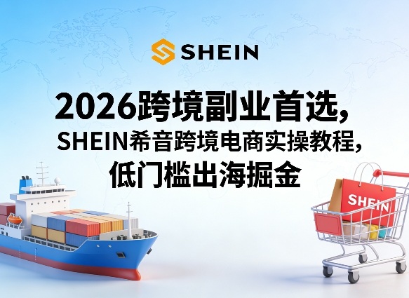 2026跨境副业首选，SHEIN希音跨境电商实操教程，低门槛出海掘金-百川聊项目