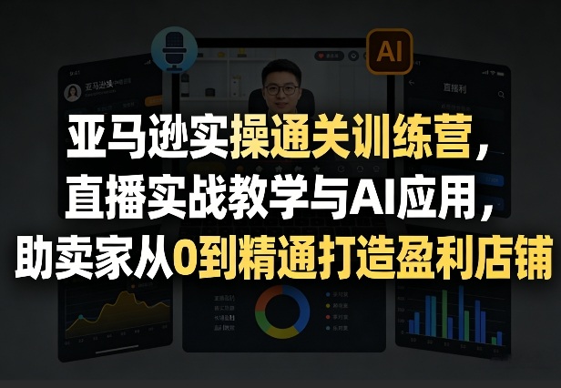 亚马逊实操通关训练营，直播实战教学与AI应用，助卖家从0到精通打造盈利店铺(更新4月2日)-百川聊项目