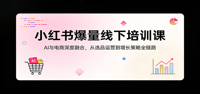 小红书爆量线下培训课：AI与电商深度融合，从选品运营到增长策略全链路-百川聊项目