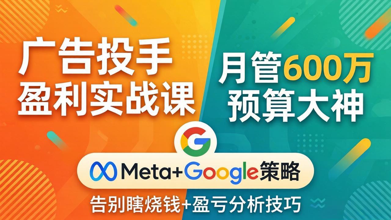 广告投手盈利实战课：月管600万预算大神，带你告别瞎烧钱，Meta+Google策略+盈亏分析-百川聊项目