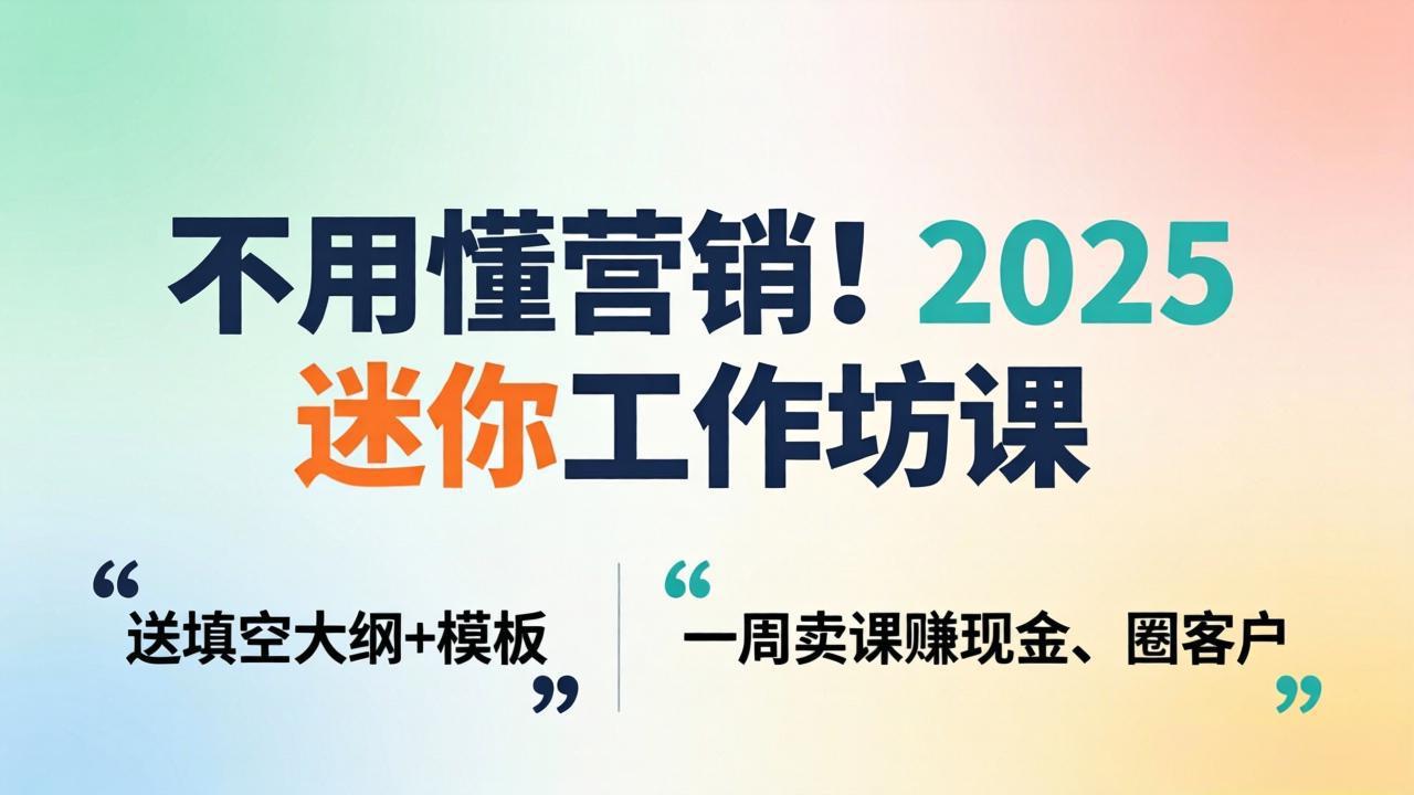 不用懂营销！2025 迷你工作坊课：送填空大纲 + 模板，一周卖课赚现金、圈客户-百川聊项目