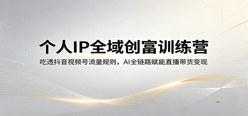 个人IP全域创富训练营：吃透抖音视频号流量规则，AI全链路赋能直播带货变现-百川聊项目