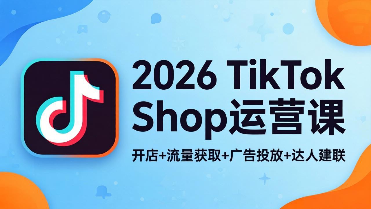 2026TikTok Shop运营课：开店+流量获取+广告投放+达人建联，解锁海外电商掘金路径-百川聊项目
