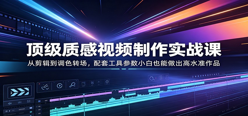 顶级质感视频制作实战课：从剪辑到调色转场，配套工具参数小白也能做出高水准作品-百川聊项目