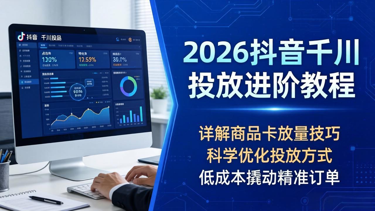 2026抖音千川投放进阶教程，详解商品卡放量技巧，科学优化投放方式，低成本撬动精准订单-百川聊项目