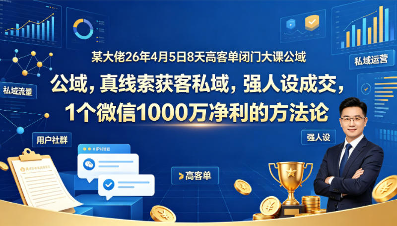 某大佬26年4月5日8天高客单闭门大课公域，真线索获客私域，强人设成交，1个微信1000W净利的方法论-百川聊项目