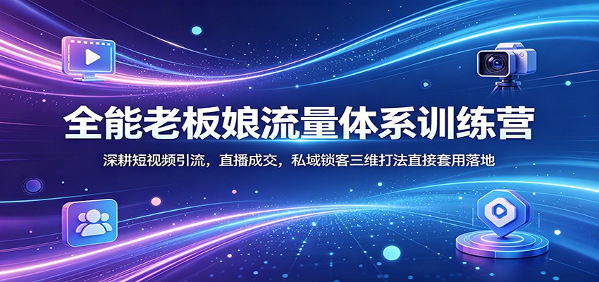 全能老板娘流量体系训练营：深耕短视频引流，直播成交，私域锁客三维打法直接套用落地-百川聊项目