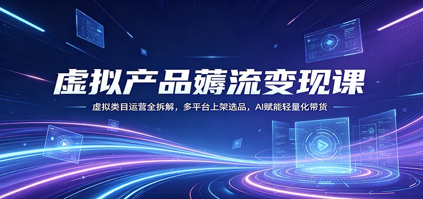 虚拟产品薅流变现课：虚拟类目运营全拆解，多平台上架选品，AI赋能轻量化带货-百川聊项目