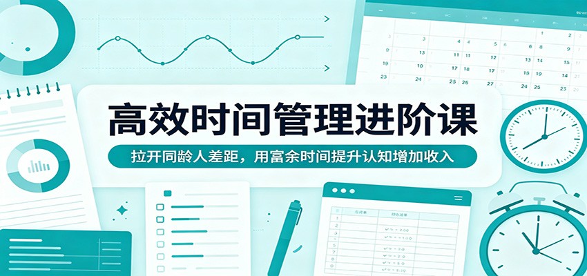 高效时间管理进阶课：拉开同龄人差距，用富余时间提升认知增加收入-百川聊项目