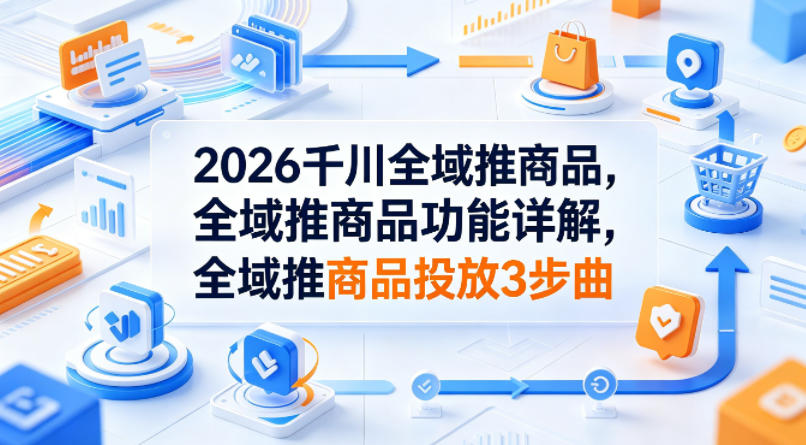 2026千川全域推商品，全域推商品功能详解，全域推商品投放3步曲-百川聊项目
