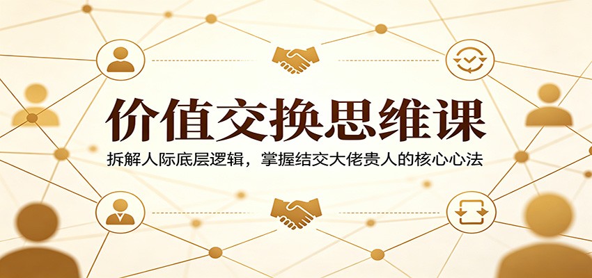 价值交换思维课：拆解人际底层逻辑，掌握结交大佬贵人的核心心法-百川聊项目