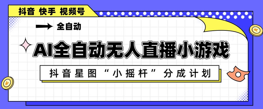 AI全自动直播小游戏，抖音星图小摇杆分成计划，支持多账号矩阵化运营【揭秘】-百川聊项目