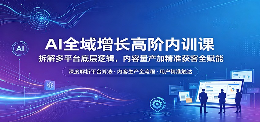 AI全域增长高阶内训课：拆解多平台底层逻辑，内容量产加精准获客全赋能-百川聊项目