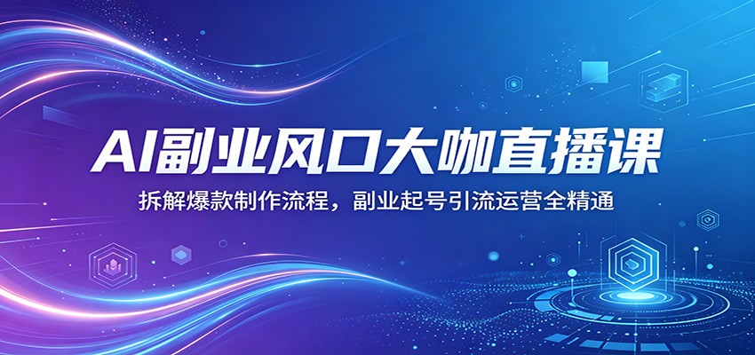 AI副业风口大咖直播课：拆解爆款制作流程，副业起号引流运营全精通-百川聊项目