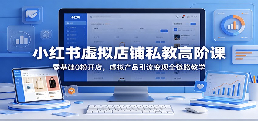 小红书虚拟店铺私教高阶课：零基础0粉开店，虚拟产品引流变现全链路教学-百川聊项目