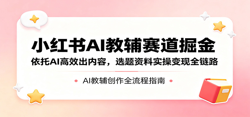 小红书AI教辅赛道掘金：依托AI高效出内容，选题资料实操变现全链路-百川聊项目
