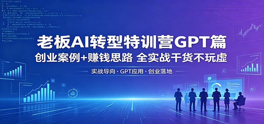 老板AI转型特训营GPT篇：创业案例+赚钱思路，全实战干货不玩虚-百川聊项目