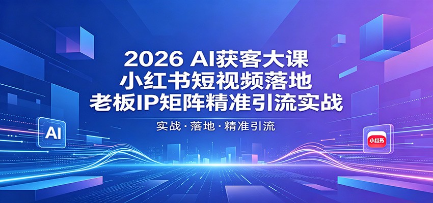 2026AI获客大课：小红书短视频落地，老板IP矩阵精准引流实战-百川聊项目