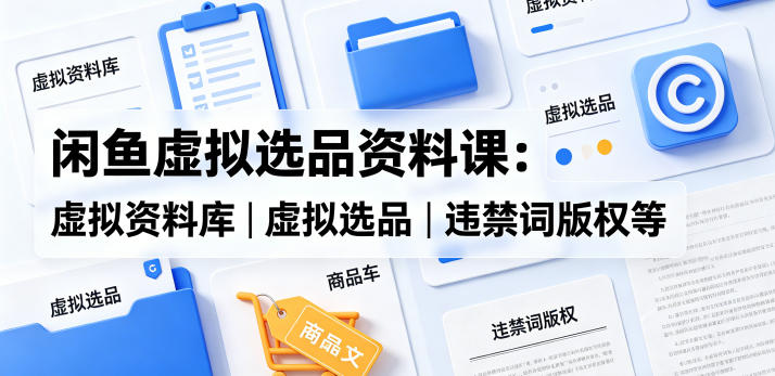 闲鱼虚拟选品资料课：虚拟资料库丨虚拟选品丨违禁词版权等-百川聊项目