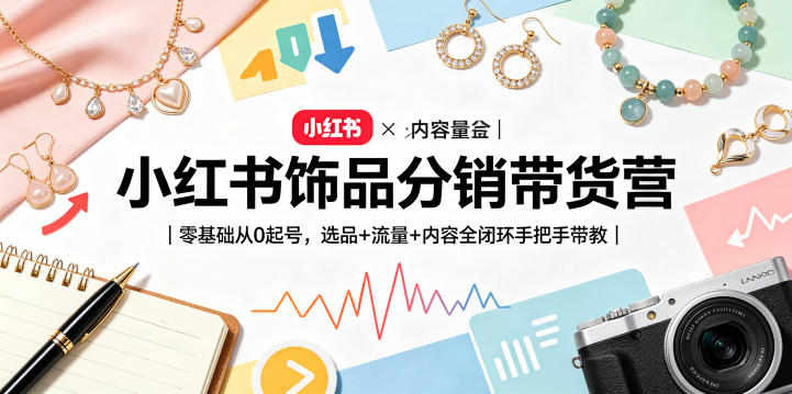 小红书饰品分销带货营｜零基础从0起号，选品+流量+内容全闭环手把手带教-百川聊项目