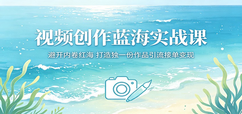 视频创作蓝海实战课：避开内卷红海，打造独一份作品引流接单变现-百川聊项目