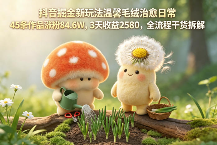 抖音掘金新玩法温馨毛绒治愈日常，45条作品涨粉84.6W，3天收益2580，全流程干货拆解-百川聊项目