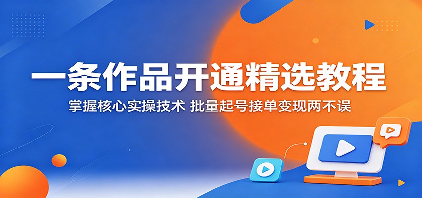 一条作品开通精选教程：掌握核心实操技术，批量起号接单变现两不误-百川聊项目