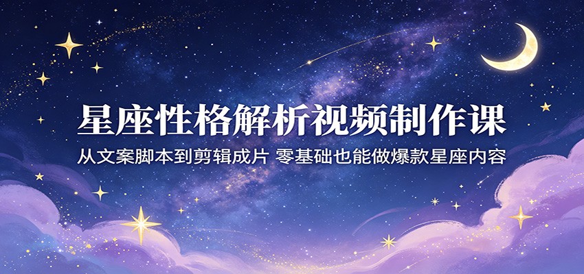 星座性格解析视频制作课：从文案脚本到剪辑成片，零基础也能做爆款星座内容-百川聊项目