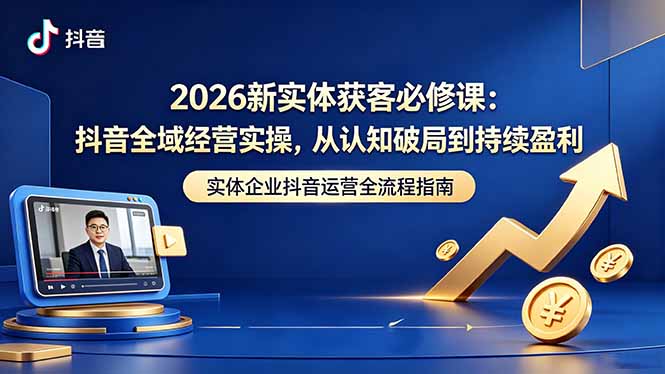 2026新实体获客必修课：抖音全域经营实操，从认知破局到持续盈利-百川聊项目