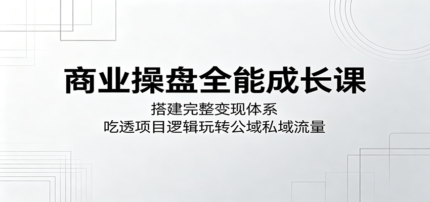 商业操盘全能成长课：搭建完整变现体系，吃透项目逻辑玩转公域私域流量-百川聊项目