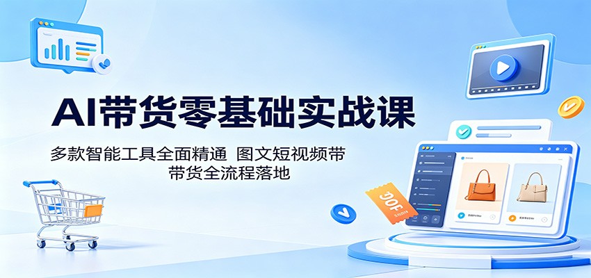 AI带货零基础实战课：多款智能工具全面精通，图文短视频带货全流程落地-百川聊项目