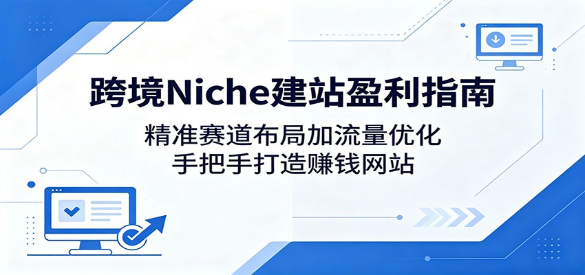 跨境Niche建站盈利指南：精准赛道布局加流量优化，手把手打造赚钱网站-百川聊项目