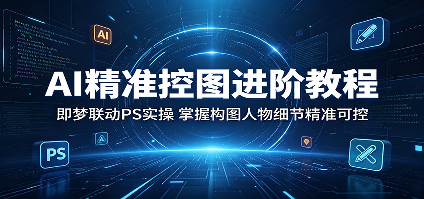 AI精准控图进阶教程：即梦联动PS实操，掌握构图人物细节精准可控-百川聊项目