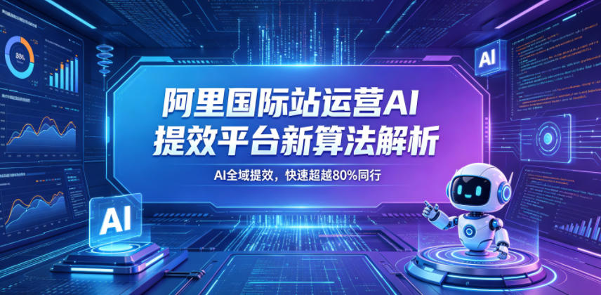 阿里国际站运营AI提效平台新算法解析26年5月新课，AI全域提效，快速超越80%同行-百川聊项目