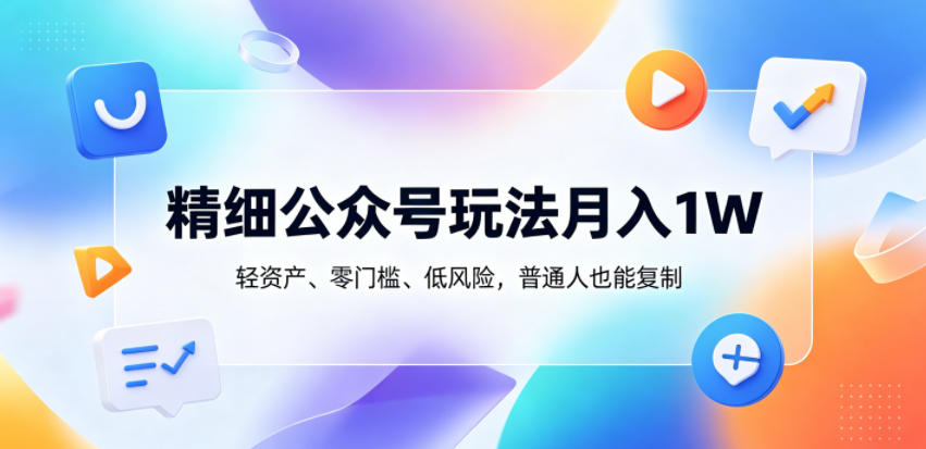 精细公众号玩法月入1W，轻资产、零门槛、低风险，普通人也能复制【揭秘】-百川聊项目