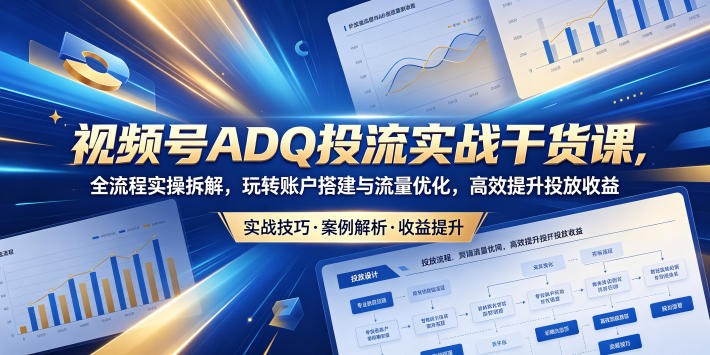 视频号ADQ投流实战干货课，全流程实操拆解，玩转账户搭建与流量优化，高效提升投放收益-百川聊项目