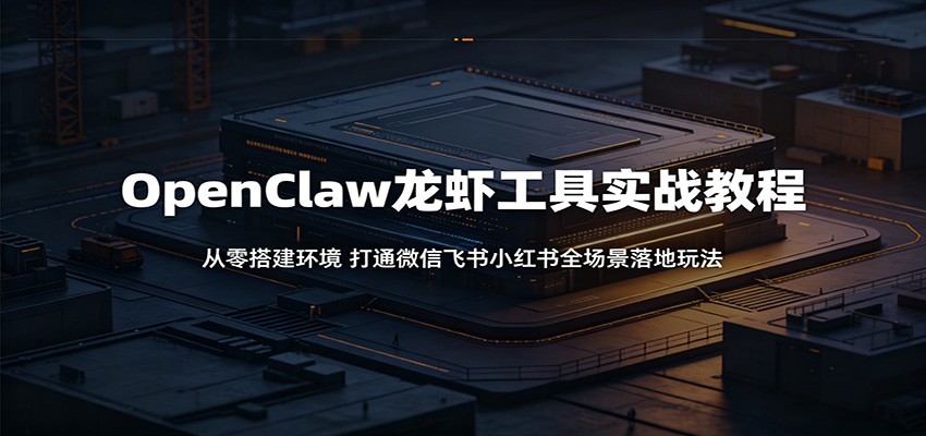 OpenClaw龙虾工具实战教程:从零搭建环境,打通微信飞书小红书全场景落地玩法-百川聊项目