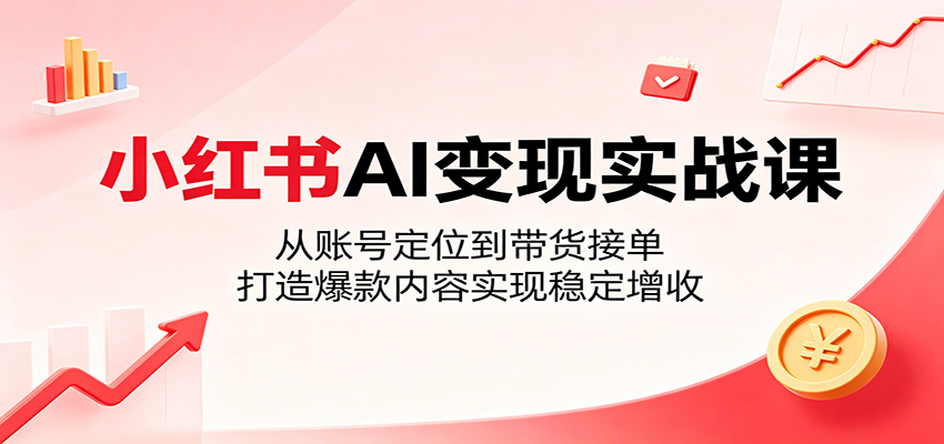小红书AI变现实战课：从账号定位到带货接单，打造爆款内容实现稳定增收-百川聊项目