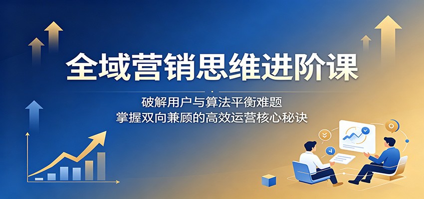 全域营销思维进阶课：破解用户与算法平衡难题，掌握双向兼顾的高效运营核心秘诀-百川聊项目