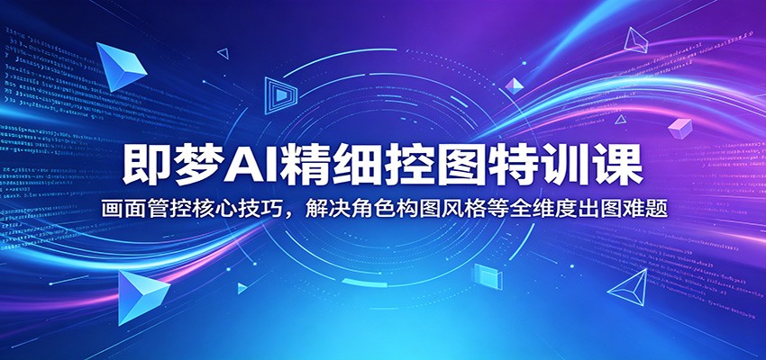 即梦AI精细控图特训课：画面管控核心技巧，解决角色构图风格等全维度出图难题-百川聊项目