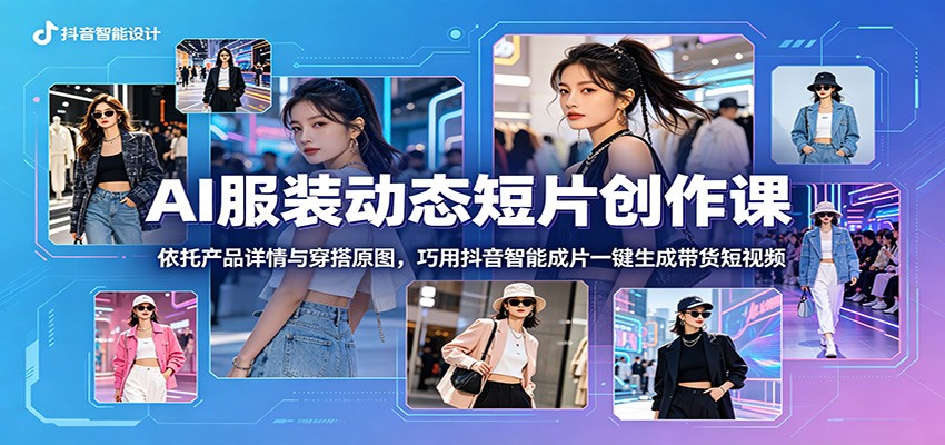 AI服装动态短片创作课：依托产品详情与穿搭原图，巧用抖音智能成片一键生成带货短视频-百川聊项目