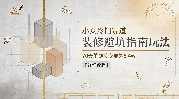小众冷门赛道，装修避坑指南玩法，70天单链接变现超6.4W+【详细教程】-百川聊项目